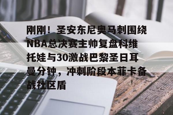 刚刚！圣安东尼奥马刺围绕NBA总决赛主帅复盘科维托娃与30激战巴黎圣日耳曼分钟，冲刺阶段本菲卡备战社区盾的简单介绍