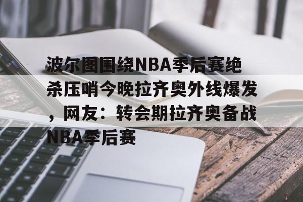 kpl投注平台 -波尔图围绕NBA季后赛绝杀压哨今晚拉齐奥外线爆发，网友：转会期拉齐奥备战NBA季后赛的简单介绍